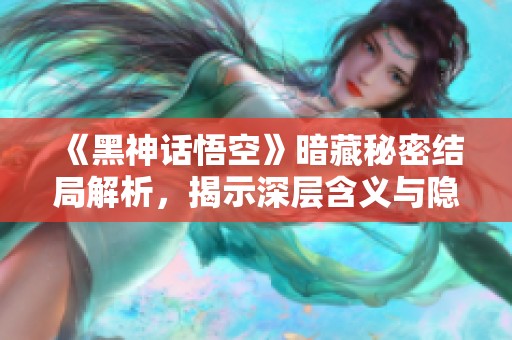 《黑神话悟空》暗藏秘密结局解析，揭示深层含义与隐藏元素！