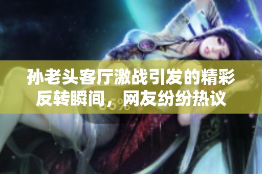 孙老头客厅激战引发的精彩反转瞬间，网友纷纷热议