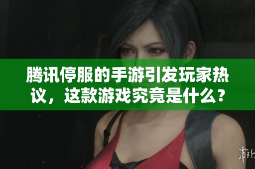腾讯停服的手游引发玩家热议，这款游戏究竟是什么？