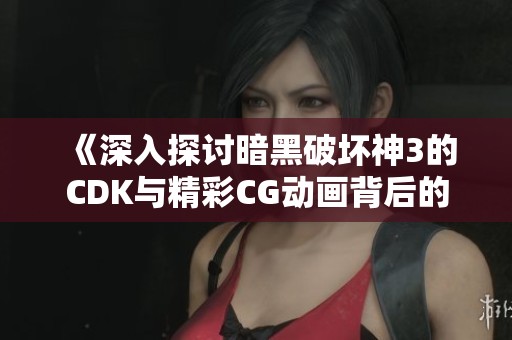 《深入探讨暗黑破坏神3的CDK与精彩CG动画背后的故事》