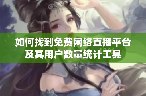 如何找到免费网络直播平台及其用户数量统计工具