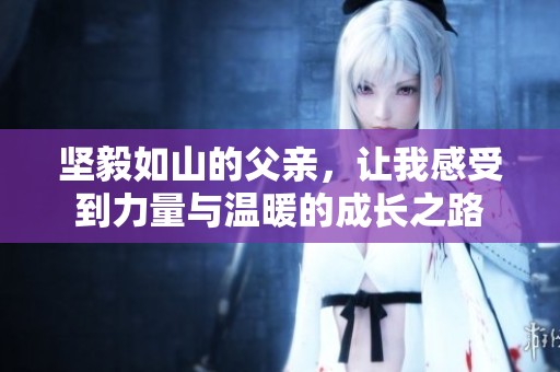 坚毅如山的父亲，让我感受到力量与温暖的成长之路