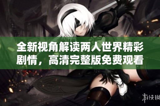 全新视角解读两人世界精彩剧情，高清完整版免费观看