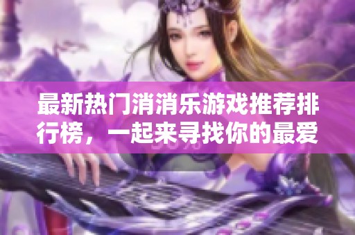 最新热门消消乐游戏推荐排行榜，一起来寻找你的最爱吧！
