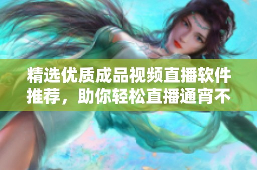 精选优质成品视频直播软件推荐，助你轻松直播通宵不眠