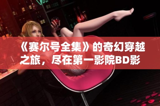 《赛尔号全集》的奇幻穿越之旅，尽在第一影院BD影视观看