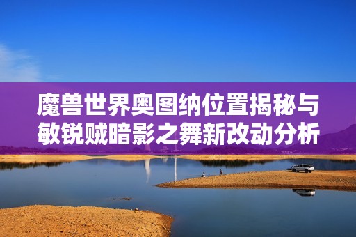 魔兽世界奥图纳位置揭秘与敏锐贼暗影之舞新改动分析
