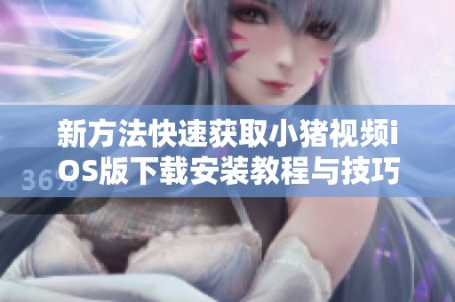 新方法快速获取小猪视频iOS版下载安装教程与技巧