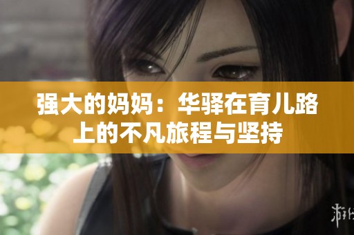 强大的妈妈：华驿在育儿路上的不凡旅程与坚持
