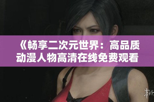 《畅享二次元世界：高品质动漫人物高清在线免费观看》