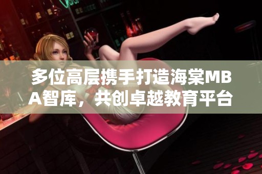 多位高层携手打造海棠MBA智库，共创卓越教育平台