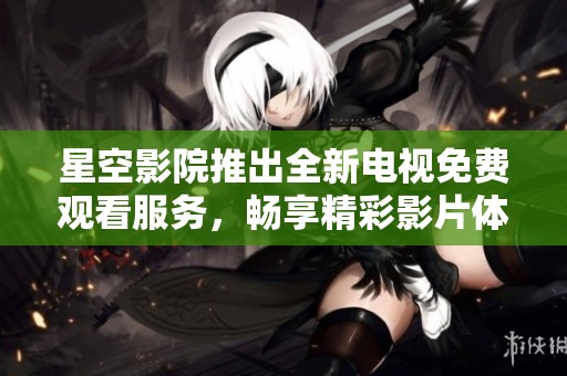 星空影院推出全新电视免费观看服务，畅享精彩影片体验