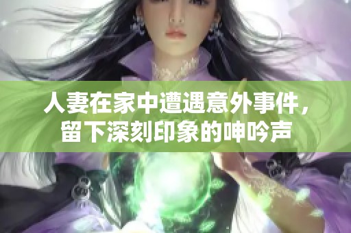 人妻在家中遭遇意外事件，留下深刻印象的呻吟声