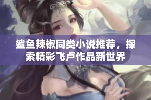鲨鱼辣椒同类小说推荐，探索精彩飞卢作品新世界