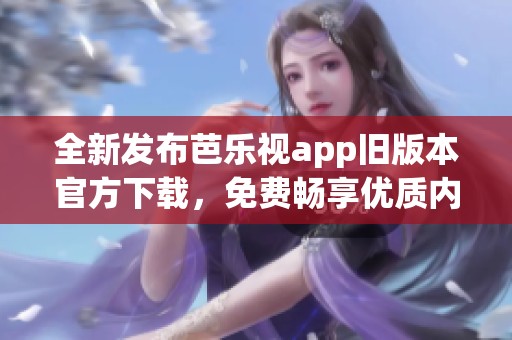 全新发布芭乐视app旧版本官方下载，免费畅享优质内容