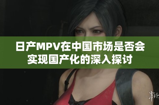 日产MPV在中国市场是否会实现国产化的深入探讨
