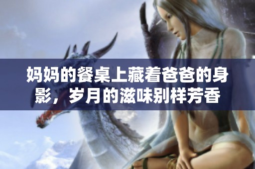妈妈的餐桌上藏着爸爸的身影，岁月的滋味别样芳香