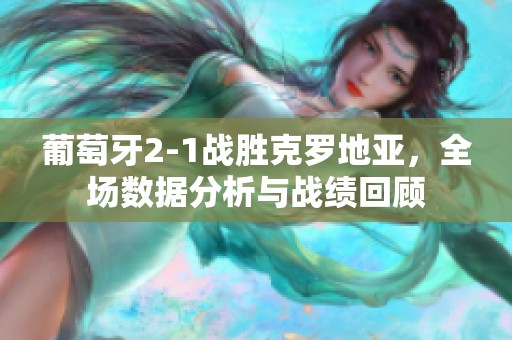 葡萄牙2-1战胜克罗地亚，全场数据分析与战绩回顾