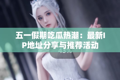 五一假期吃瓜热潮：最新IP地址分享与推荐活动