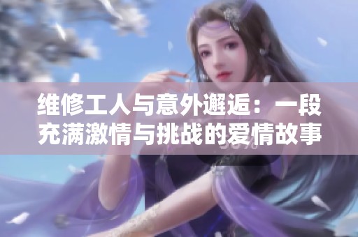 维修工人与意外邂逅：一段充满激情与挑战的爱情故事