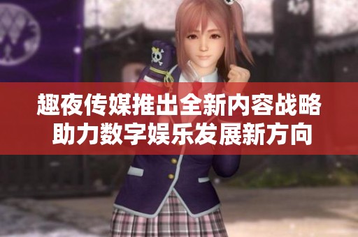 趣夜传媒推出全新内容战略 助力数字娱乐发展新方向