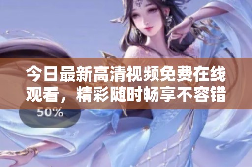 今日最新高清视频免费在线观看，精彩随时畅享不容错过