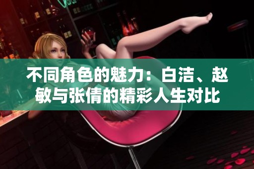 不同角色的魅力：白洁、赵敏与张倩的精彩人生对比
