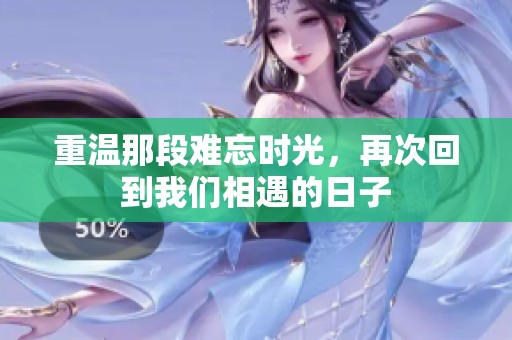 重温那段难忘时光，再次回到我们相遇的日子