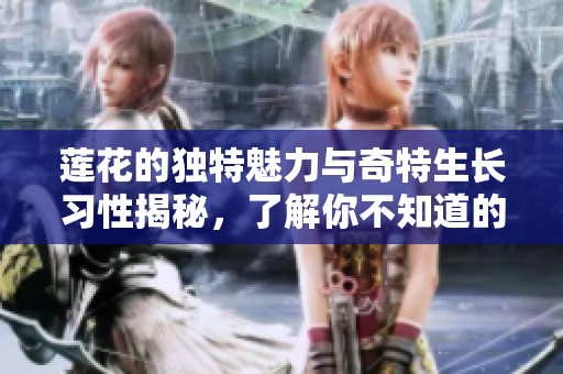 莲花的独特魅力与奇特生长习性揭秘，了解你不知道的秘密
