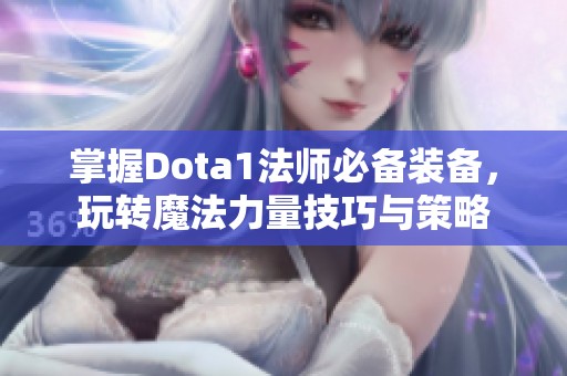 掌握Dota1法师必备装备，玩转魔法力量技巧与策略