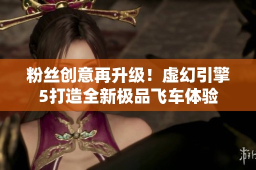 粉丝创意再升级！虚幻引擎5打造全新极品飞车体验
