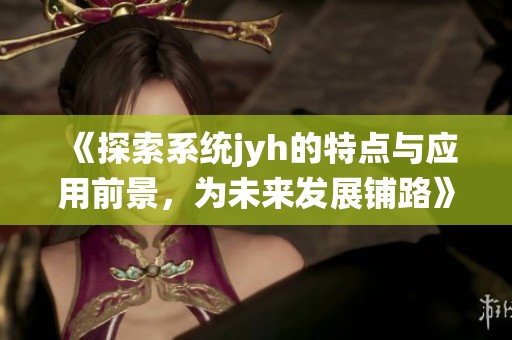 《探索系统jyh的特点与应用前景，为未来发展铺路》