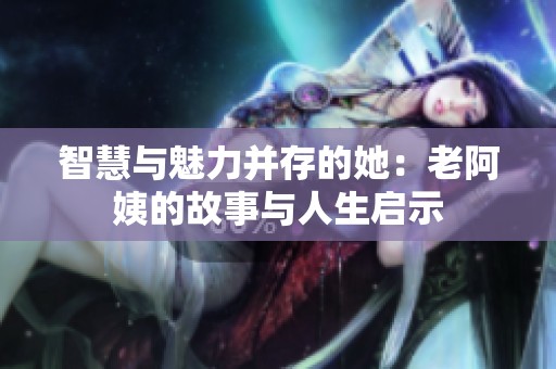 智慧与魅力并存的她：老阿姨的故事与人生启示