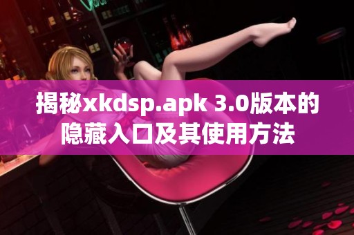 揭秘xkdsp.apk 3.0版本的隐藏入口及其使用方法