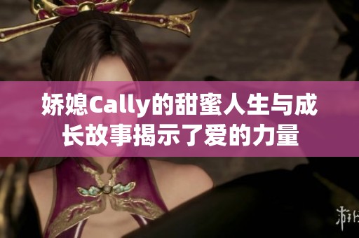 娇媳Cally的甜蜜人生与成长故事揭示了爱的力量