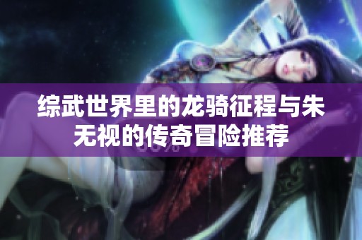 综武世界里的龙骑征程与朱无视的传奇冒险推荐