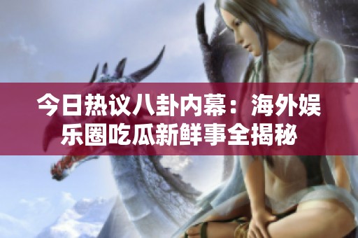 今日热议八卦内幕：海外娱乐圈吃瓜新鲜事全揭秘