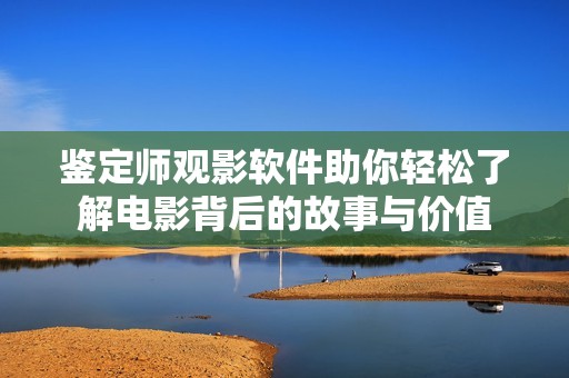 鉴定师观影软件助你轻松了解电影背后的故事与价值