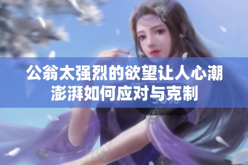 公翁太强烈的欲望让人心潮澎湃如何应对与克制