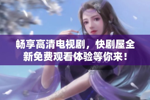 畅享高清电视剧，快剧屋全新免费观看体验等你来！