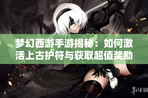 梦幻西游手游揭秘：如何激活上古护符与获取超值奖励