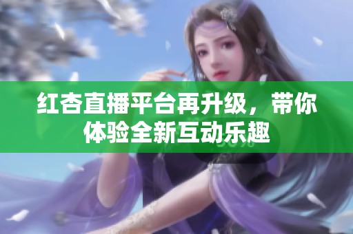 红杏直播平台再升级，带你体验全新互动乐趣
