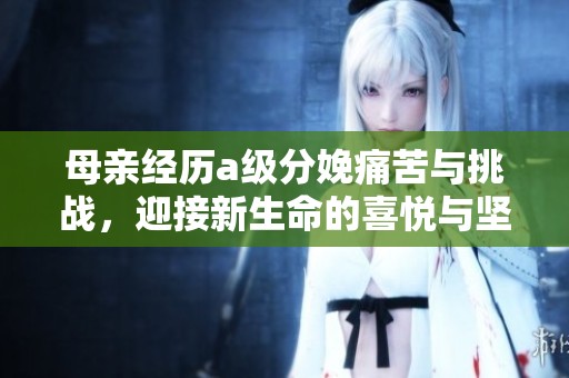 母亲经历a级分娩痛苦与挑战，迎接新生命的喜悦与坚韧