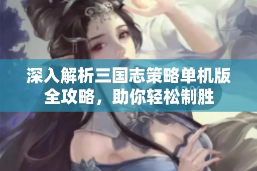 深入解析三国志策略单机版全攻略，助你轻松制胜