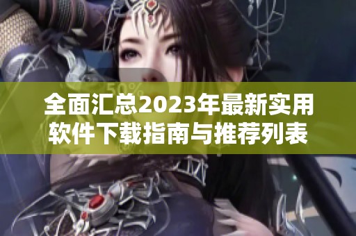 全面汇总2023年最新实用软件下载指南与推荐列表