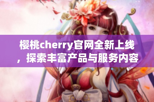 樱桃cherry官网全新上线，探索丰富产品与服务内容