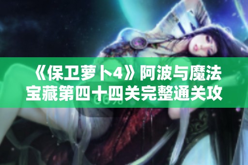 《保卫萝卜4》阿波与魔法宝藏第四十四关完整通关攻略解析