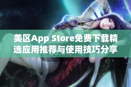 美区App Store免费下载精选应用推荐与使用技巧分享
