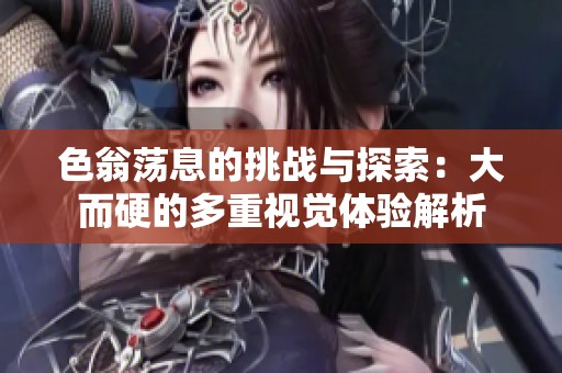 色翁荡息的挑战与探索：大而硬的多重视觉体验解析