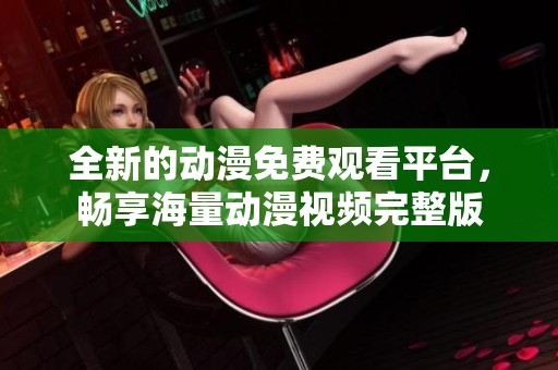 全新的动漫免费观看平台，畅享海量动漫视频完整版